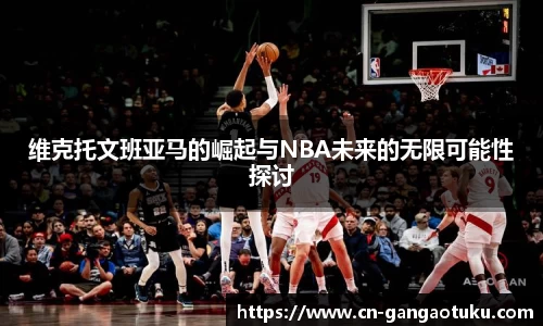 维克托文班亚马的崛起与NBA未来的无限可能性探讨