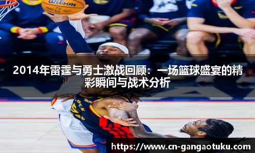 2014年雷霆与勇士激战回顾:一场篮球盛宴的精彩瞬间与战术分析