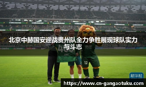 北京中赫国安迎战贵州队全力争胜展现球队实力与斗志