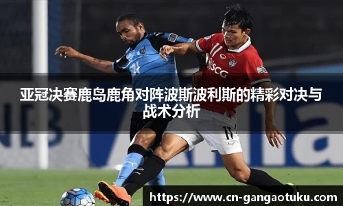亚冠决赛鹿岛鹿角对阵波斯波利斯的精彩对决与战术分析