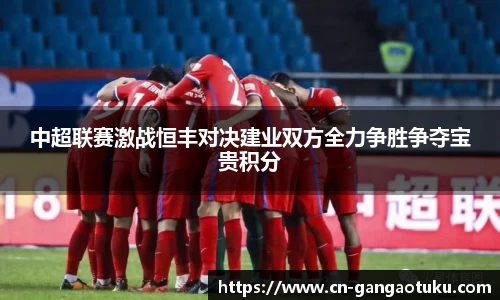 中超联赛激战恒丰对决建业双方全力争胜争夺宝贵积分