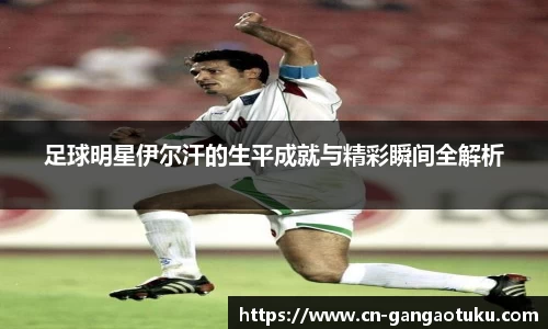 足球明星伊尔汗的生平成就与精彩瞬间全解析