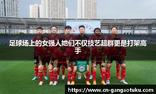 足球场上的女强人她们不仅技艺超群更是打架高手