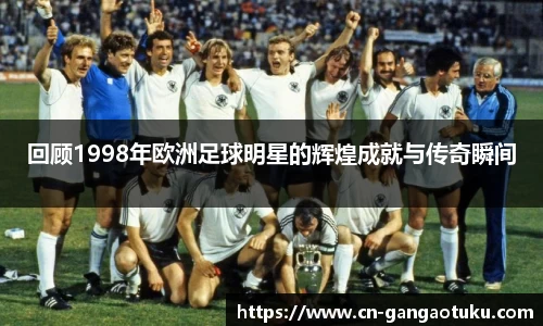 回顾1998年欧洲足球明星的辉煌成就与传奇瞬间