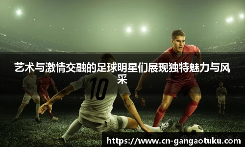 艺术与激情交融的足球明星们展现独特魅力与风采