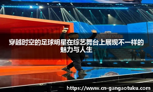 穿越时空的足球明星在综艺舞台上展现不一样的魅力与人生
